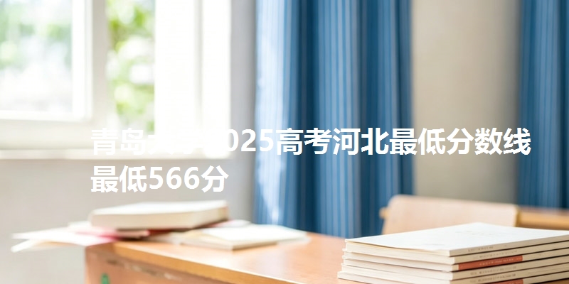 青岛大学2025高考河北最低分数线  最低566分