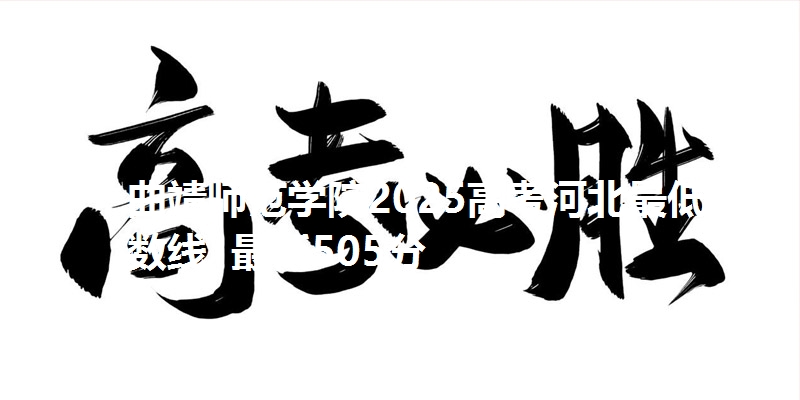 曲靖师范学院2025高考河北最低分数线  最低505分
