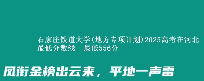 石家庄铁道大学(地方专项计划)2025高考在河北最低分数线 最低556分