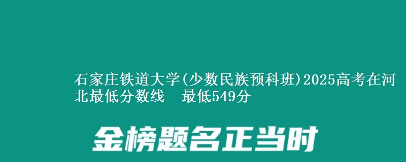 石家庄铁道大学(少数民族预科班)2025高考在河北最低分数线 最低549分