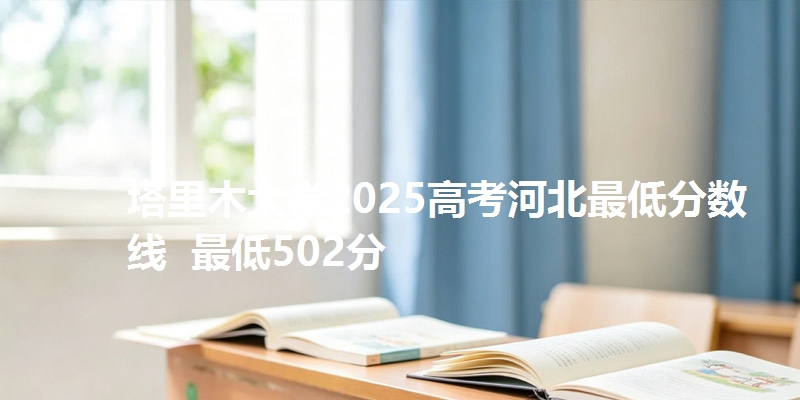 塔里木大学2025高考河北最低分数线  最低502分