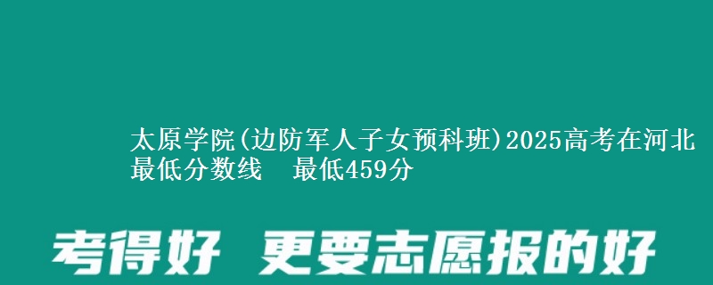 太原学院(边防军人子女预科班)2025高考在河北最低分数线 最低459分