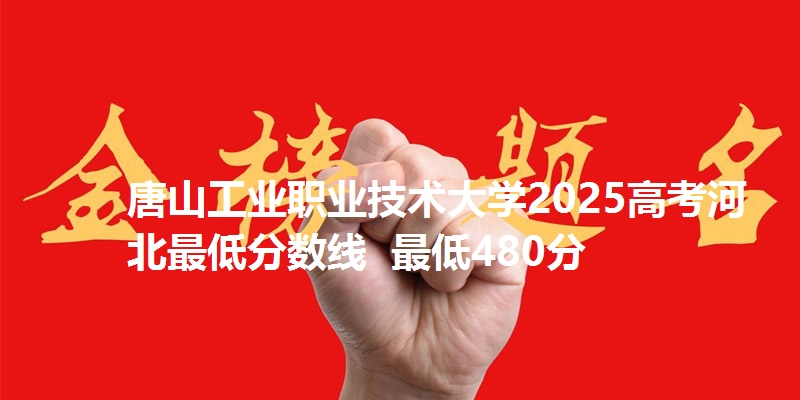 唐山工业职业技术大学2025高考河北最低分数线  最低480分