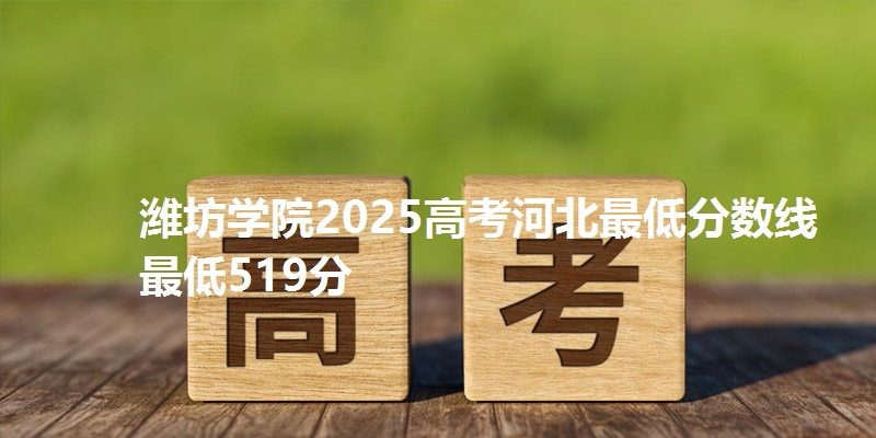潍坊学院2025高考河北最低分数线  最低519分