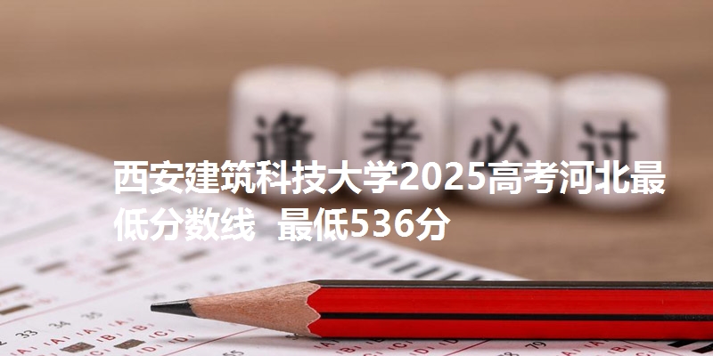 西安建筑科技大学2025高考河北最低分数线  最低536分