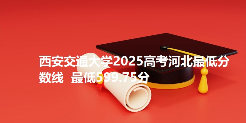 西安交通大学2025高考河北最低分数线  最低599.75分