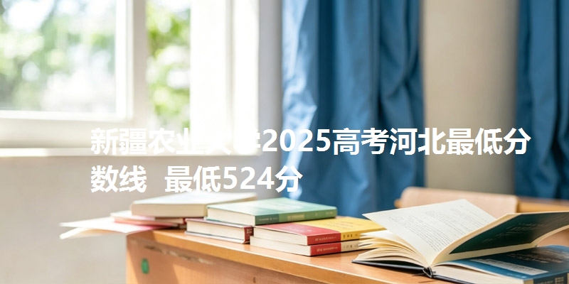 新疆农业大学2025高考河北最低分数线  最低524分