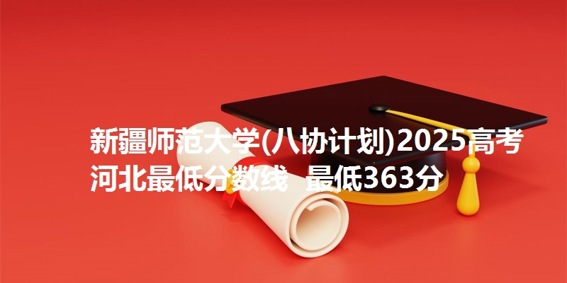 新疆师范大学(八协计划)2025高考河北最低分数线  最低363分