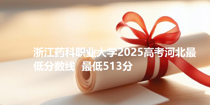 浙江药科职业大学2025高考河北最低分数线  最低513分