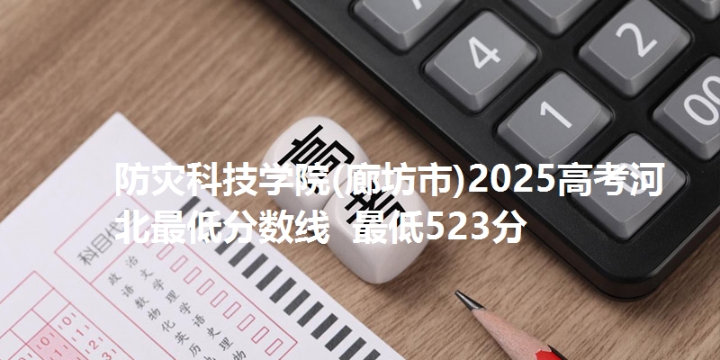 防灾科技学院(廊坊市)2025高考河北最低分数线  最低523分