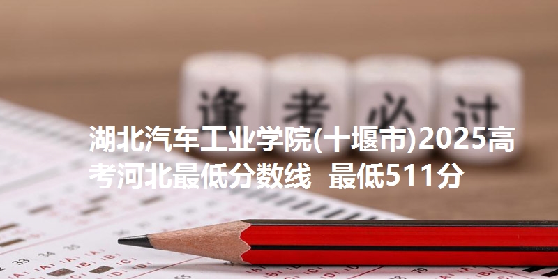 湖北汽车工业学院(十堰市)2025高考河北最低分数线  最低511分
