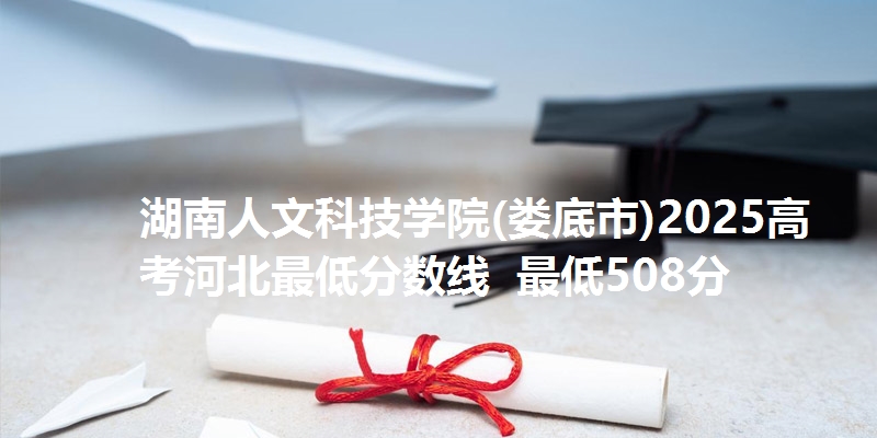 湖南人文科技学院(娄底市)2025高考河北最低分数线  最低508分