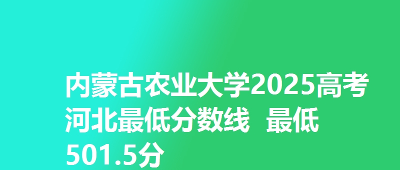 内蒙古农业大学2025高考河北最低分数线  最低501.5分