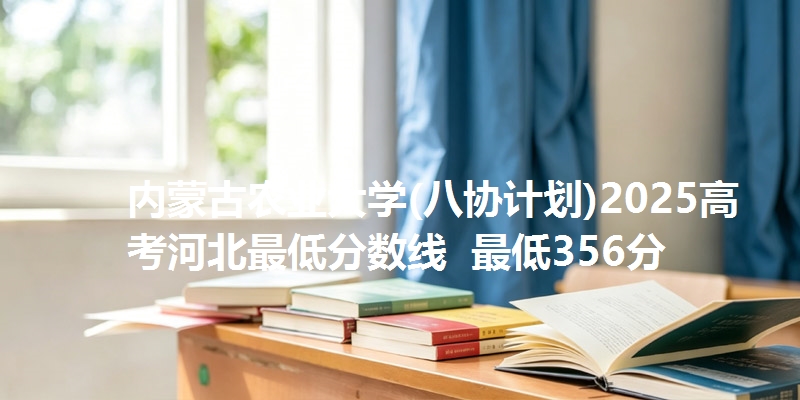 内蒙古农业大学(八协计划)2025高考河北最低分数线  最低356分