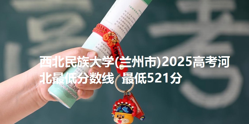 西北民族大学(兰州市)2025高考河北最低分数线  最低521分