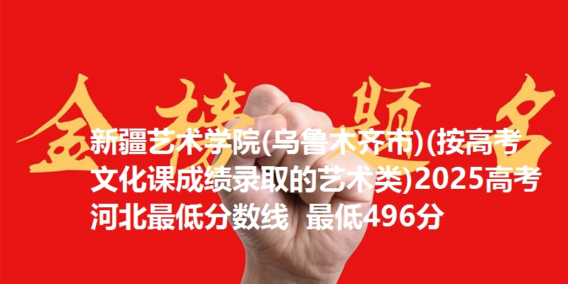 新疆艺术学院(乌鲁木齐市)(按高考文化课成绩录取的艺术类)2025高考河北最低分数线  最低496分