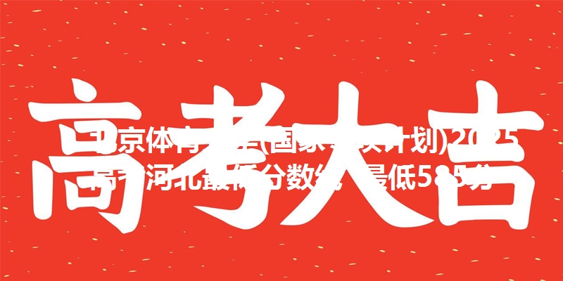 北京体育大学(国家专项计划)2025高考河北最低分数线  最低585分