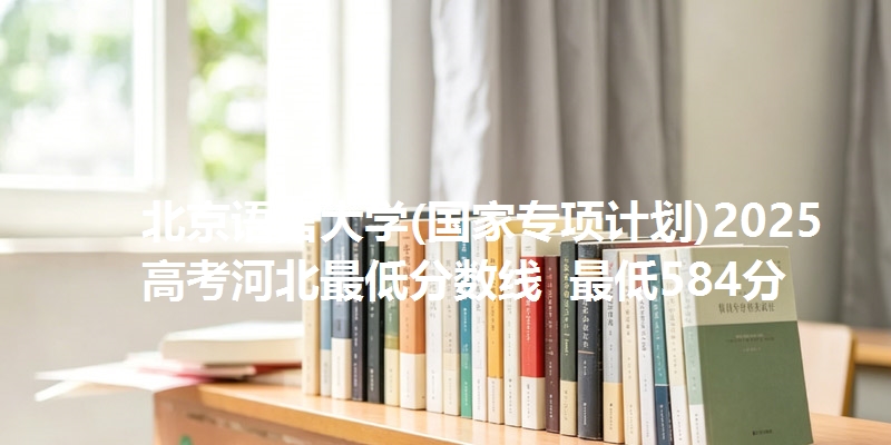北京语言大学(国家专项计划)2025高考河北最低分数线  最低584分