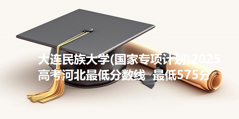 大连民族大学(国家专项计划)2025高考河北最低分数线  最低575分