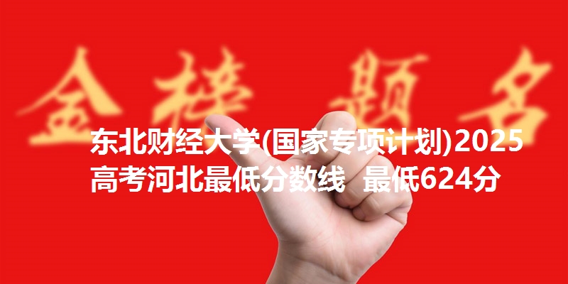 东北财经大学(国家专项计划)2025高考河北最低分数线  最低624分