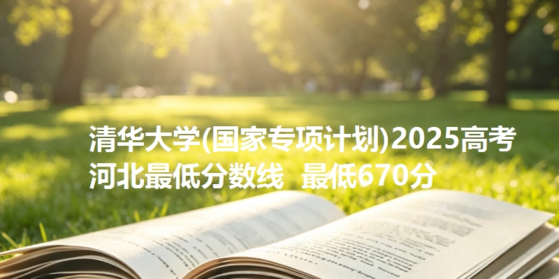 清华大学(国家专项计划)2025高考河北最低分数线  最低670分
