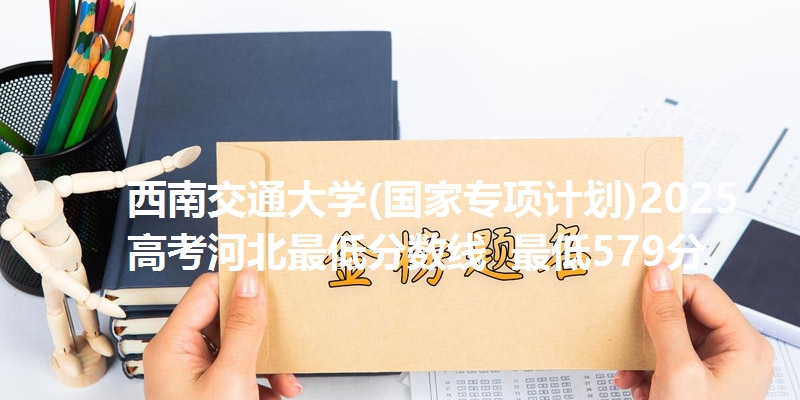 西南交通大学(国家专项计划)2025高考河北最低分数线  最低579分
