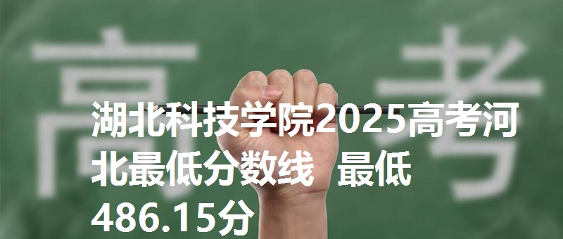 湖北科技学院2025高考河北最低分数线  最低486.15分
