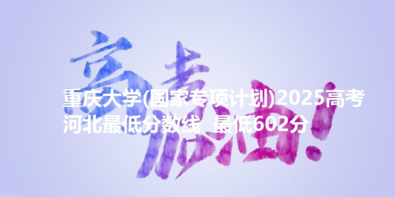重庆大学(国家专项计划)2025高考河北最低分数线  最低602分