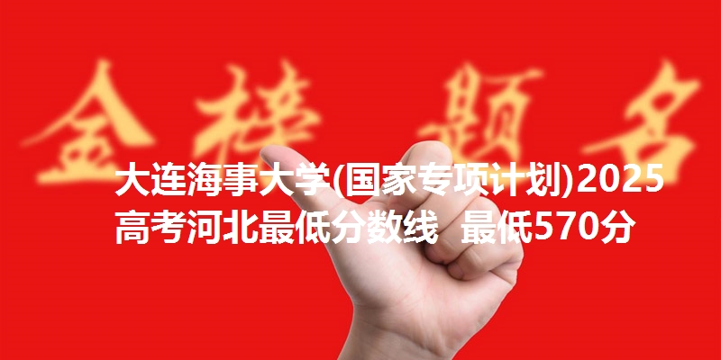 大连海事大学(国家专项计划)2025高考河北最低分数线  最低570分
