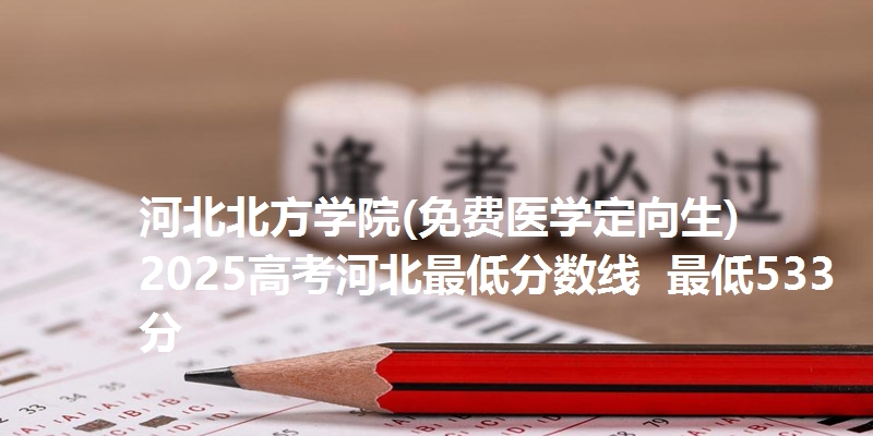 河北北方学院(免费医学定向生)2025高考河北最低分数线  最低533分