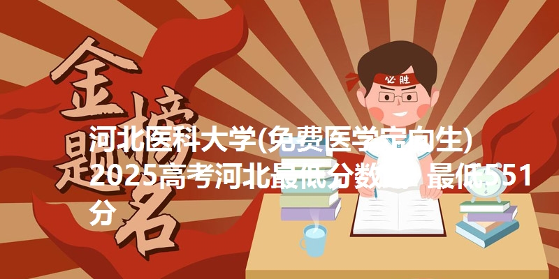 河北医科大学(免费医学定向生)2025高考河北最低分数线  最低551分