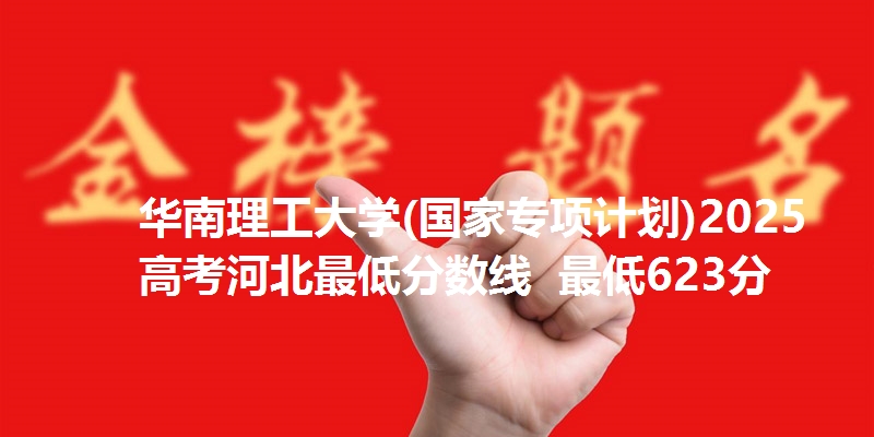 华南理工大学(国家专项计划)2025高考河北最低分数线  最低623分