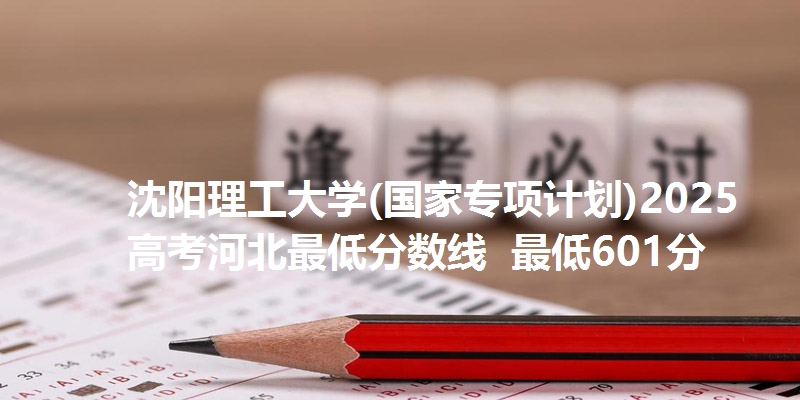 沈阳理工大学(国家专项计划)2025高考河北最低分数线  最低601分