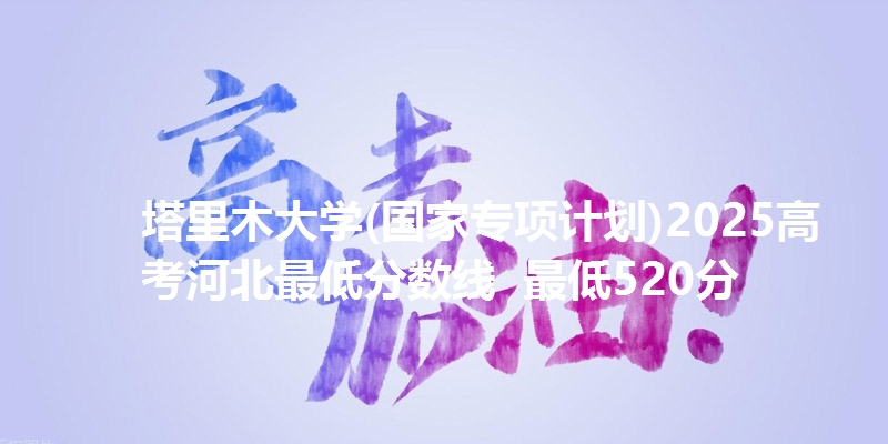 塔里木大学(国家专项计划)2025高考河北最低分数线  最低520分