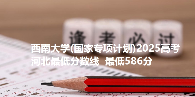 西南大学(国家专项计划)2025高考河北最低分数线  最低586分