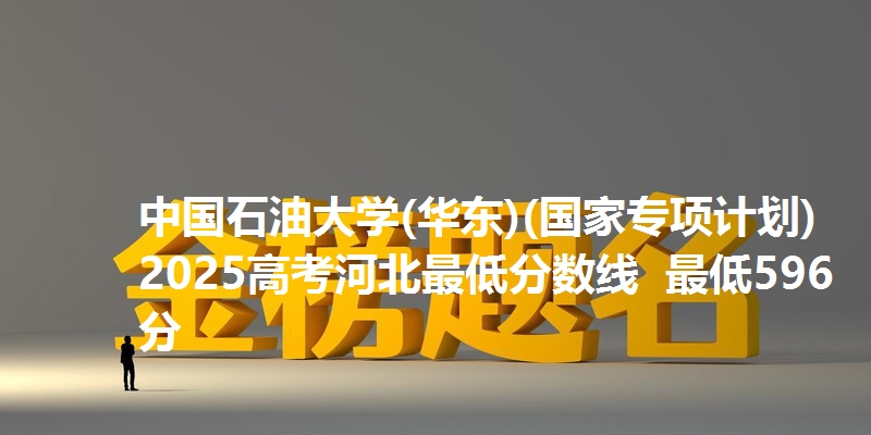 中国石油大学(华东)(国家专项计划)2025高考河北最低分数线  最低596分