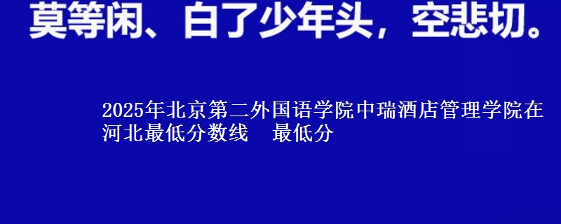 2025年北京第二外国语学院中瑞酒店管理学院在河北最低分数线  最低分