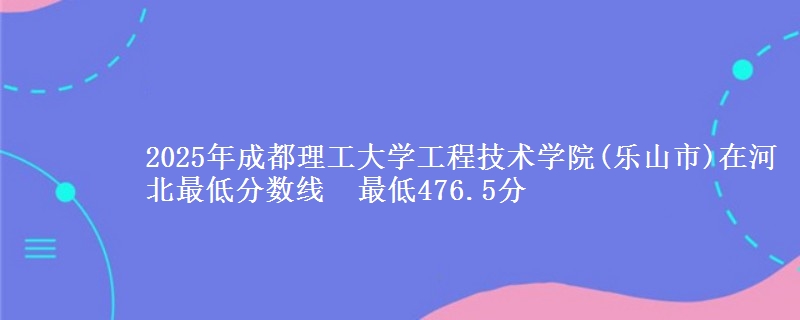 2025年成都理工大学工程技术学院(乐山市)在河北最低分数线  最低476.5分