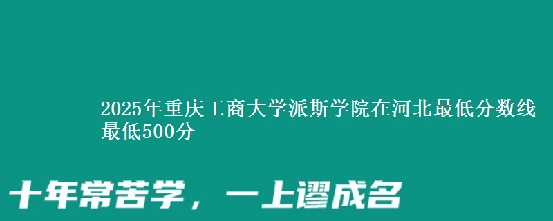2025年重庆工商大学派斯学院在河北最低分数线  最低500分