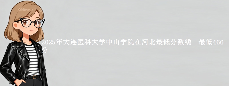 2025年大连医科大学中山学院在河北最低分数线  最低466分