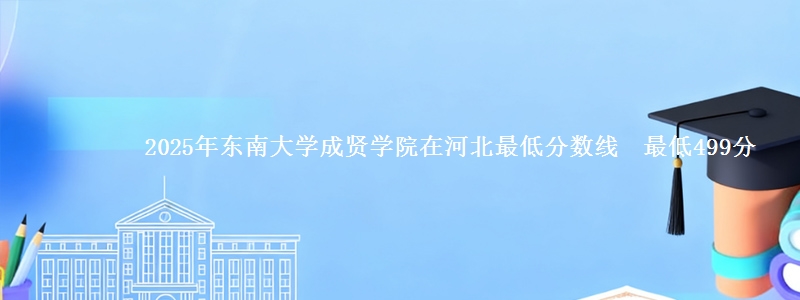 2025年东南大学成贤学院在河北最低分数线  最低499分
