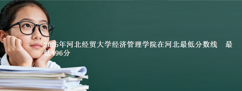 2025年河北经贸大学经济管理学院在河北最低分数线  最低496分
