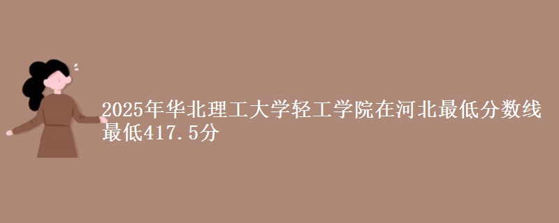 2025年华北理工大学轻工学院在河北最低分数线  最低417.5分