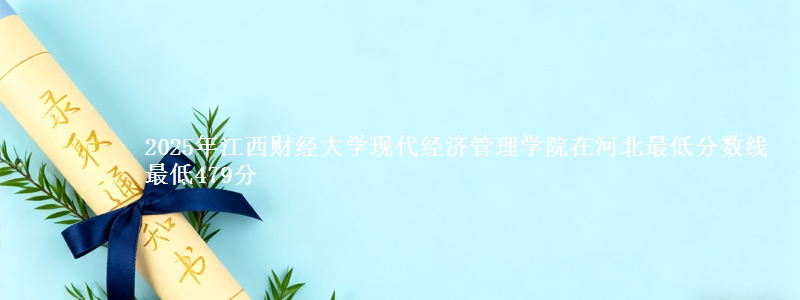 2025年江西财经大学现代经济管理学院在河北最低分数线  最低479分