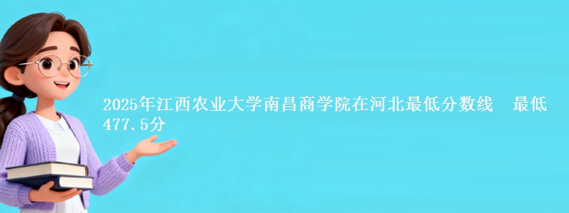 2025年江西农业大学南昌商学院在河北最低分数线  最低477.5分