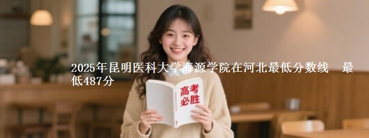 2025年昆明医科大学海源学院在河北最低分数线  最低487分