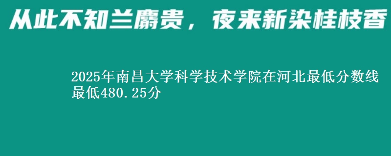 2025年南昌大学科学技术学院在河北最低分数线  最低480.25分