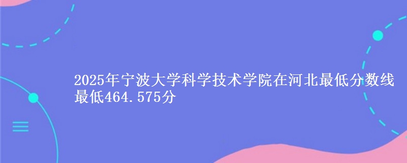 2025年宁波大学科学技术学院在河北最低分数线  最低464.575分