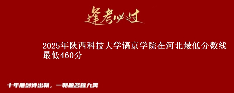 2025年陕西科技大学镐京学院在河北最低分数线  最低460分