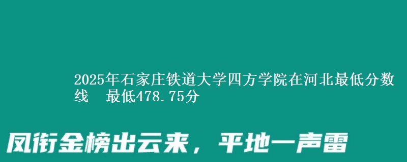 2025年石家庄铁道大学四方学院在河北最低分数线  最低478.75分